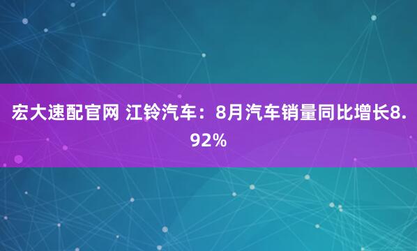 宏大速配官网 江铃汽车:8月汽车销量同比增长8.92%