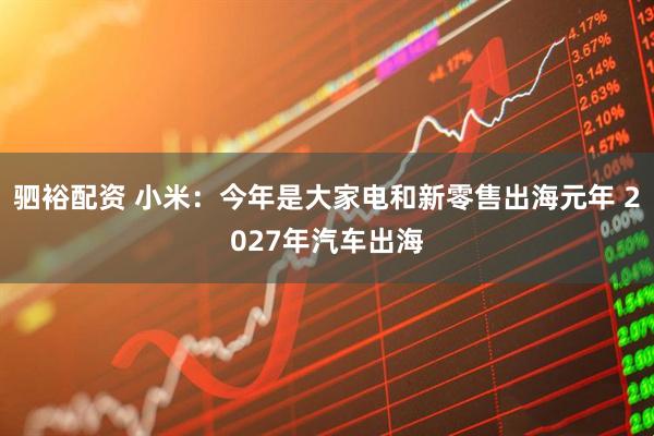 驷裕配资 小米：今年是大家电和新零售出海元年 2027年汽车出海