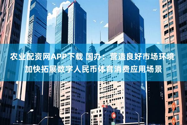 农业配资网APP下载 国办：营造良好市场环境 加快拓展数字人民币体育消费应用场景