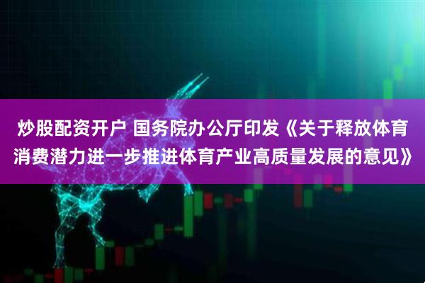 炒股配资开户 国务院办公厅印发《关于释放体育消费潜力进一步推进体育产业高质量发展的意见》