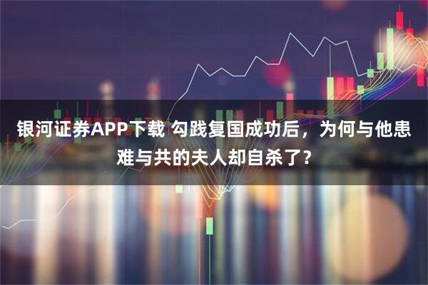 银河证券APP下载 勾践复国成功后，为何与他患难与共的夫人却自杀了？