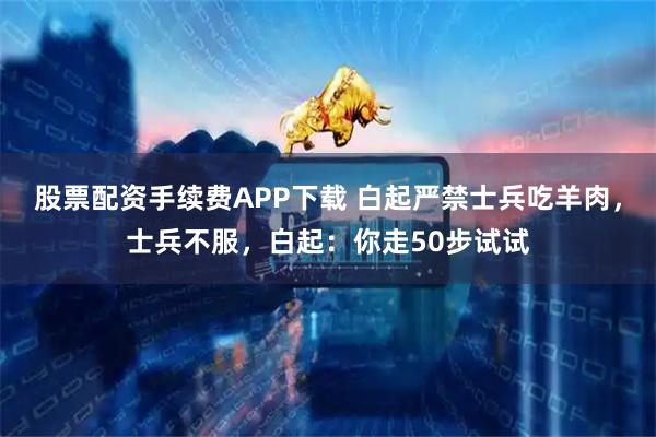 股票配资手续费APP下载 白起严禁士兵吃羊肉，士兵不服，白起：你走50步试试