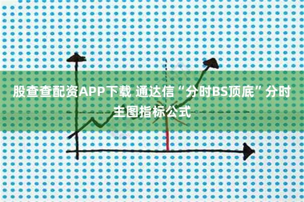 股查查配资APP下载 通达信“分时BS顶底”分时主图指标公式